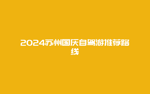 2024苏州国庆自驾游推荐路线