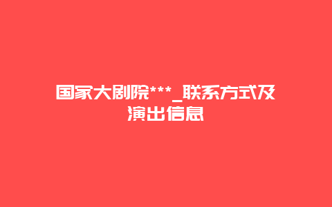 国家大剧院***_联系方式及演出信息