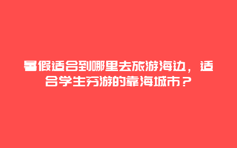 暑假适合到哪里去旅游海边，适合学生穷游的靠海城市？