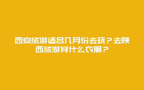 西安旅游适合几月份去玩？去陕西旅游穿什么衣服？