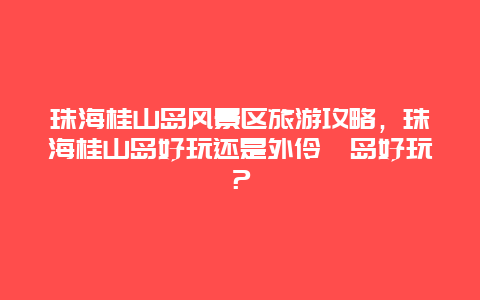 珠海桂山岛风景区旅游攻略，珠海桂山岛好玩还是外伶仃岛好玩？