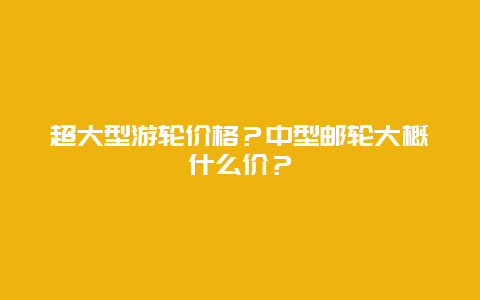 超大型游轮价格？中型邮轮大概什么价？