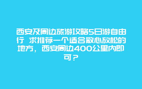 西安及周边旅游攻略5日游自由行 求推荐一个适合散心放松的地方，西安周边400公里内即可？