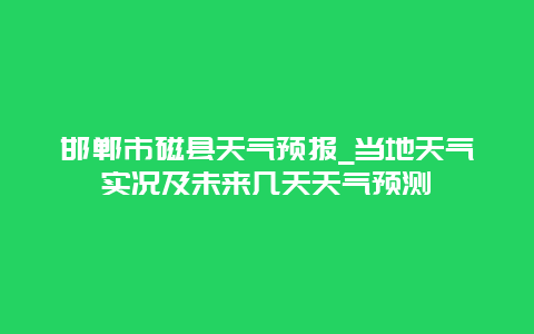 邯郸市磁县天气预报_当地天气实况及未来几天天气预测