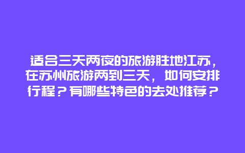 适合三天两夜的旅游胜地江苏，在苏州旅游两到三天，如何安排行程？有哪些特色的去处推荐？