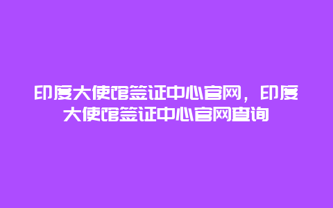 印度大使馆签证中心官网，印度大使馆签证中心官网查询