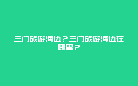 三门旅游海边？三门旅游海边在哪里？