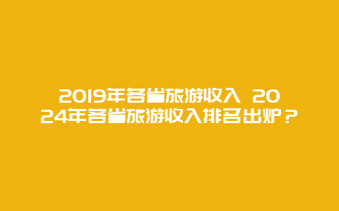 2019年各省旅游收入 2024年各省旅游收入排名出炉？