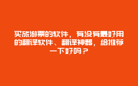 买旅游票的软件，有没有最好用的翻译软件、翻译神器，给推荐一下好吗？