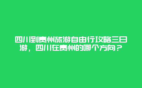 四川到贵州旅游自由行攻略三日游，四川在贵州的哪个方向？