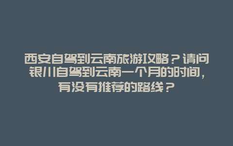 西安自驾到云南旅游攻略？请问银川自驾到云南一个月的时间，有没有推荐的路线？