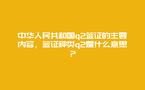 中华人民共和国q2签证的主要内容，签证种类q2是什么意思？