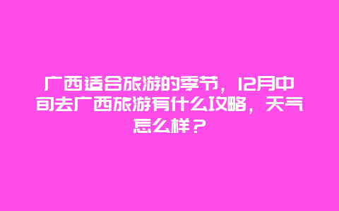 广西适合旅游的季节，12月中旬去广西旅游有什么攻略，天气怎么样？