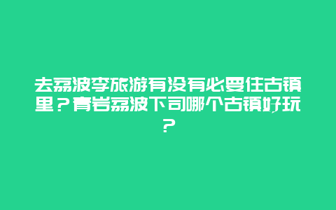 去荔波李旅游有没有必要住古镇里？青岩荔波下司哪个古镇好玩？