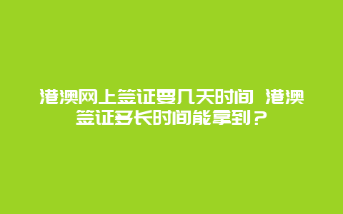 港澳网上签证要几天时间 港澳签证多长时间能拿到？