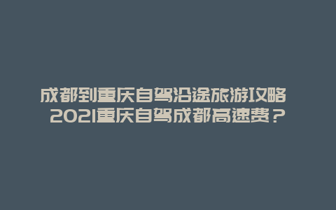 成都到重庆自驾沿途旅游攻略 2021重庆自驾成都高速费？