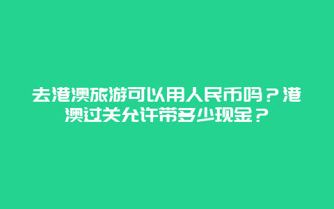 去港澳旅游可以用人民币吗？港澳过关允许带多少现金？