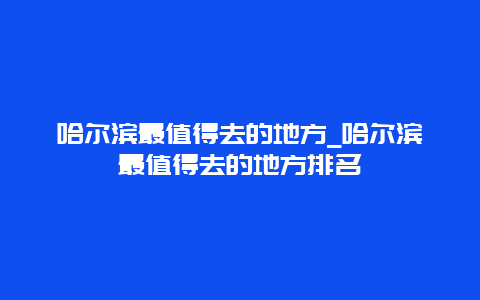 哈尔滨最值得去的地方_哈尔滨最值得去的地方排名