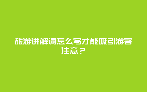 旅游讲解词怎么写才能吸引游客注意？