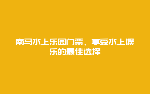 南马水上乐园门票，享受水上娱乐的最佳选择