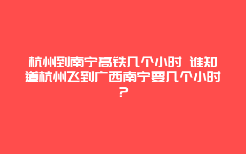 杭州到南宁高铁几个小时 谁知道杭州飞到广西南宁要几个小时？