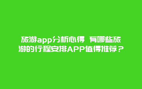 旅游app分析心得 有哪些旅游的行程安排APP值得推荐？