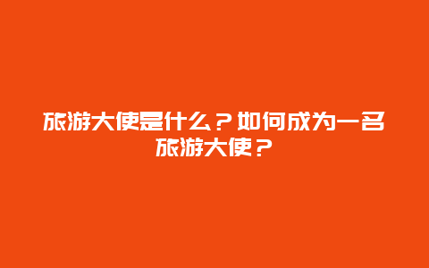 旅游大使是什么？如何成为一名旅游大使？