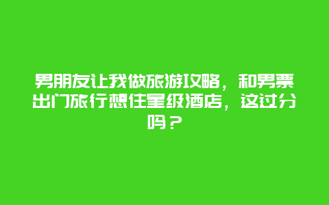 男朋友让我做旅游攻略，和男票出门旅行想住星级酒店，这过分吗？