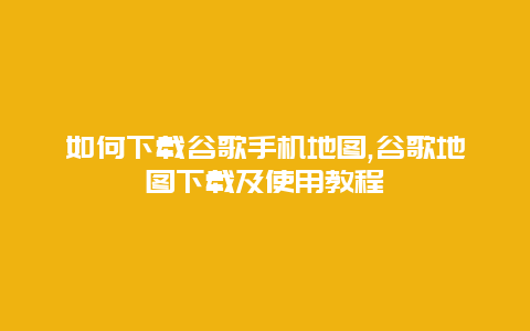 如何下载谷歌手机地图,谷歌地图下载及使用教程