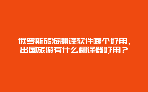 俄罗斯旅游翻译软件哪个好用，出国旅游有什么翻译器好用？