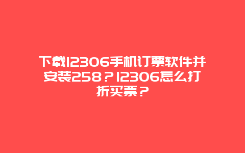 下载12306手机订票软件并安装258？12306怎么打折买票？