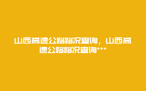 山西高速公路路况查询，山西高速公路路况查询***