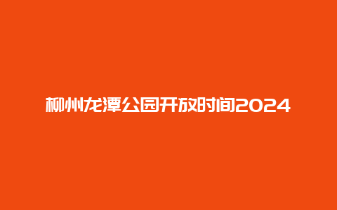 柳州龙潭公园开放时间2024