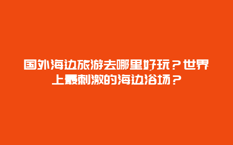 国外海边旅游去哪里好玩？世界上最刺激的海边浴场？