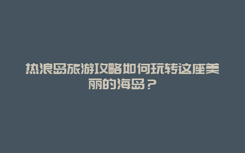 热浪岛旅游攻略如何玩转这座美丽的海岛？