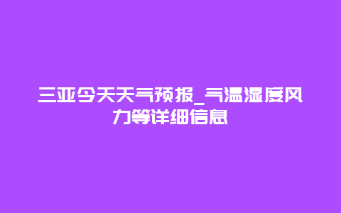 三亚今天天气预报_气温湿度风力等详细信息