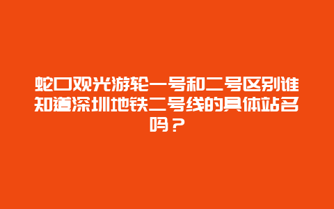 蛇口观光游轮一号和二号区别谁知道深圳地铁二号线的具体站名吗？