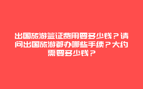 出国旅游签证费用要多少钱？请问出国旅游都办哪些手续？大约需要多少钱？