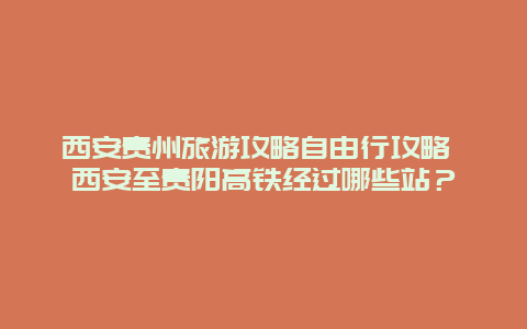 西安贵州旅游攻略自由行攻略 西安至贵阳高铁经过哪些站？