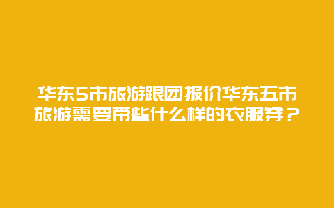 华东5市旅游跟团报价华东五市旅游需要带些什么样的衣服穿？