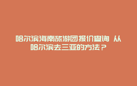 哈尔滨海南旅游团报价查询 从哈尔滨去三亚的方法？