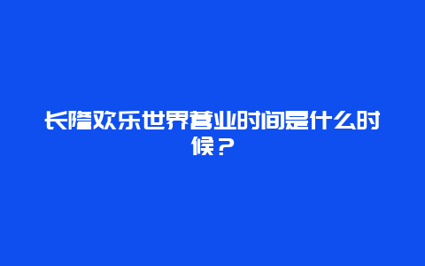 长隆欢乐世界营业时间是什么时候？