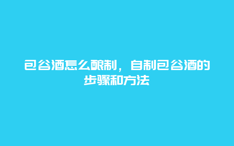 包谷酒怎么酿制，自制包谷酒的步骤和方法