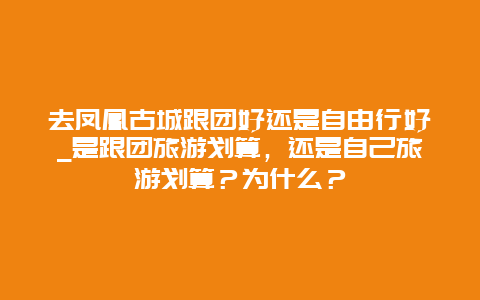 去凤凰古城跟团好还是自由行好_是跟团旅游划算，还是自己旅游划算？为什么？