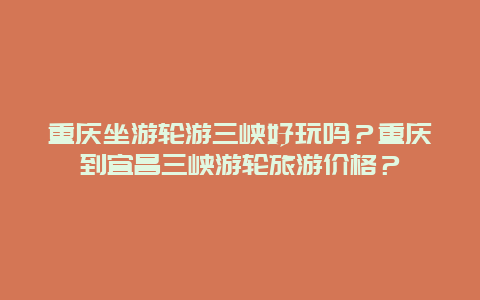 重庆坐游轮游三峡好玩吗？重庆到宜昌三峡游轮旅游价格？