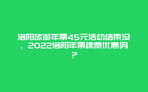 洛阳旅游年票45元活动结束没，2022洛阳年票续费优惠吗？