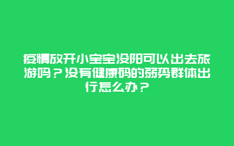 疫情放开小宝宝没阳可以出去旅游吗？没有健康码的弱势群体出行怎么办？