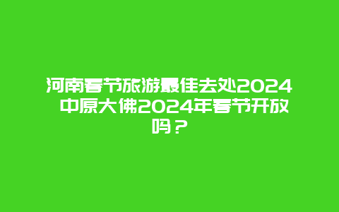 河南春节旅游最佳去处2024 中原大佛2024年春节开放吗？