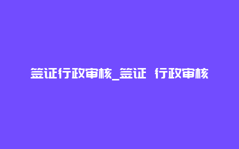 签证行政审核_签证 行政审核