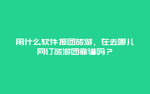 用什么软件报团旅游，在去哪儿网订旅游团靠谱吗？